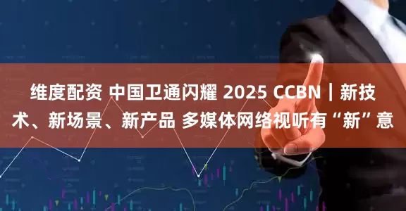 维度配资 中国卫通闪耀 2025 CCBN｜新技术、新场景、新产品 多媒体网络视听有“新”意