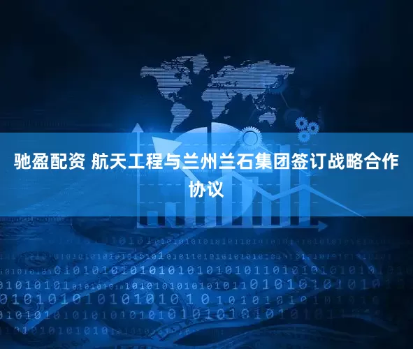 驰盈配资 航天工程与兰州兰石集团签订战略合作协议