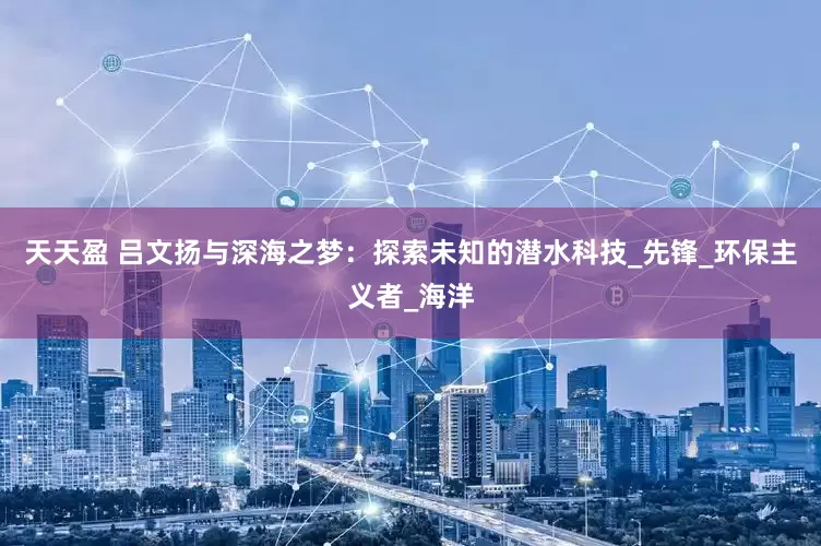 天天盈 吕文扬与深海之梦：探索未知的潜水科技_先锋_环保主义者_海洋