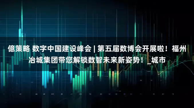 億策略 数字中国建设峰会 | 第五届数博会开展啦！福州冶城集团带您解锁数智未来新姿势！_城市