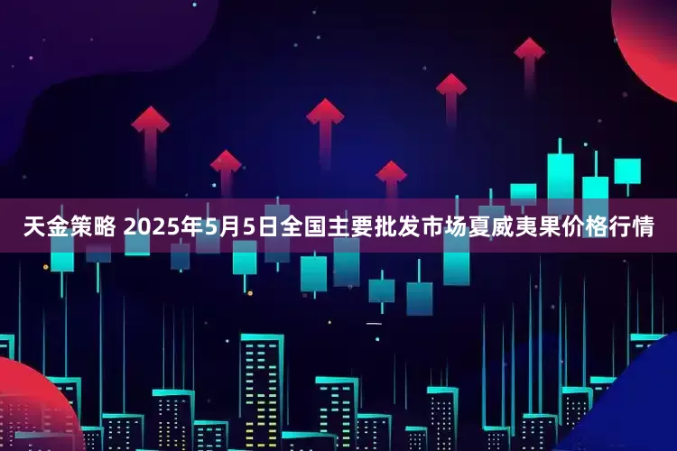 天金策略 2025年5月5日全国主要批发市场夏威夷果价格行情