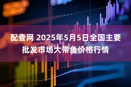 配查网 2025年5月5日全国主要批发市场大带鱼价格行情