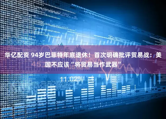 华亿配资 94岁巴菲特年底退休！首次明确批评贸易战：美国不应该“将贸易当作武器”