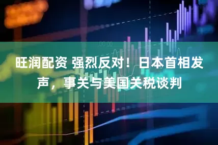 旺润配资 强烈反对！日本首相发声，事关与美国关税谈判