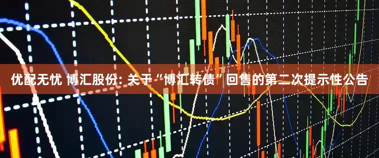 优配无忧 博汇股份: 关于“博汇转债”回售的第二次提示性公告