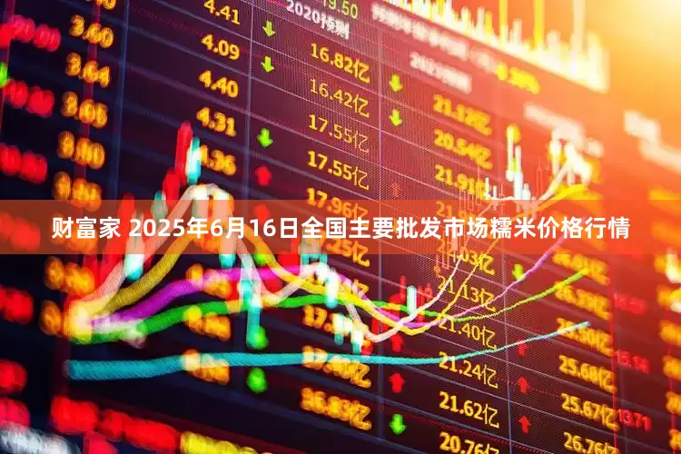 财富家 2025年6月16日全国主要批发市场糯米价格行情