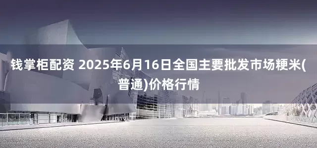 钱掌柜配资 2025年6月16日全国主要批发市场粳米(普通)价格行情
