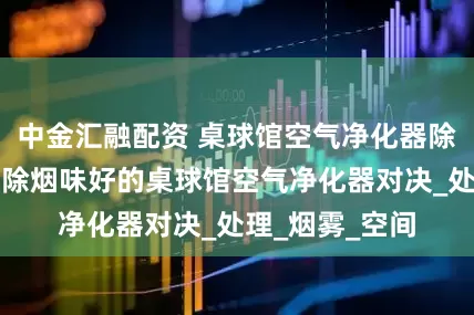 中金汇融配资 桌球馆空气净化器除烟味哪款好？除烟味好的桌球馆空气净化器对决_处理_烟雾_空间