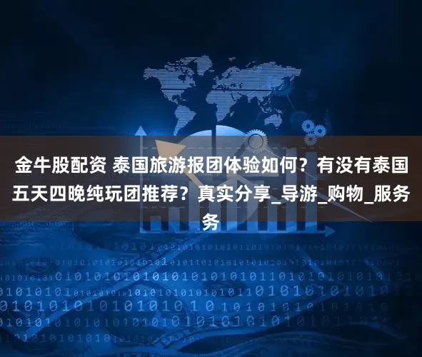 金牛股配资 泰国旅游报团体验如何？有没有泰国五天四晚纯玩团推荐？真实分享_导游_购物_服务