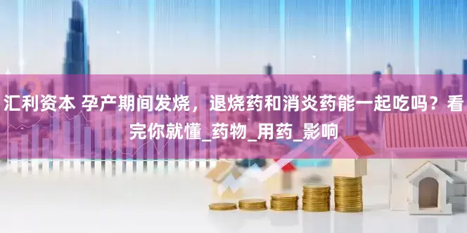 汇利资本 孕产期间发烧，退烧药和消炎药能一起吃吗？看完你就懂_药物_用药_影响