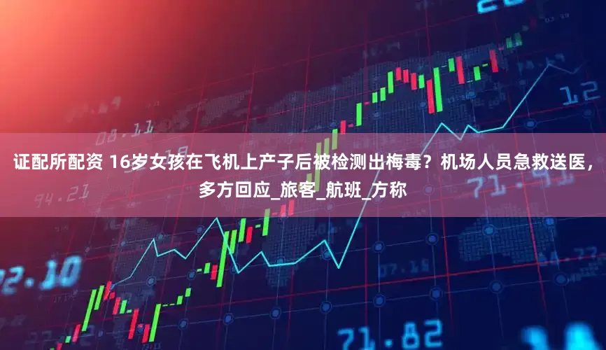 证配所配资 16岁女孩在飞机上产子后被检测出梅毒？机场人员急救送医，多方回应_旅客_航班_方称