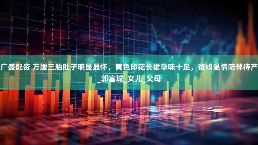 广盛配资 方媛三胎肚子明显显怀，黄色印花长裙孕味十足，爸妈温情陪伴待产_郭富城_女儿_父母