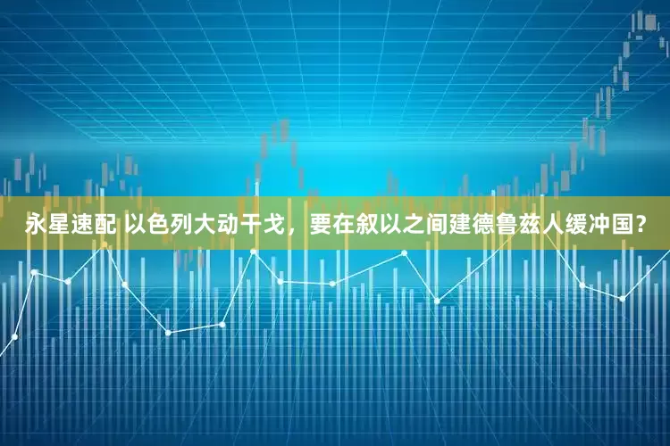 永星速配 以色列大动干戈，要在叙以之间建德鲁兹人缓冲国？