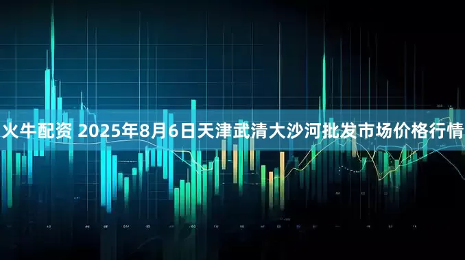 火牛配资 2025年8月6日天津武清大沙河批发市场价格行情