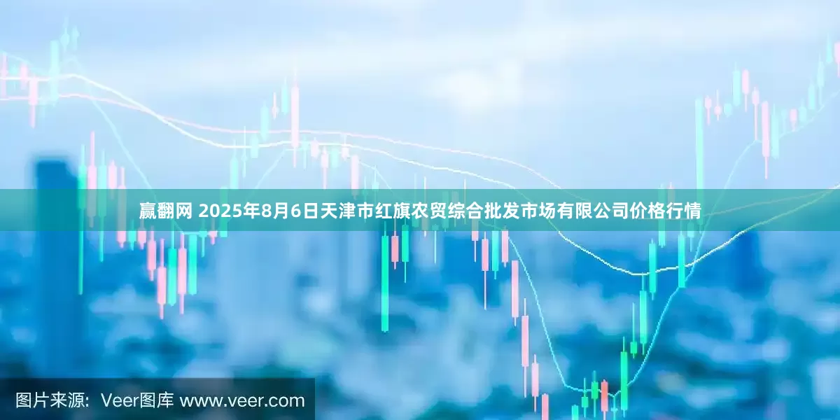 赢翻网 2025年8月6日天津市红旗农贸综合批发市场有限公司价格行情