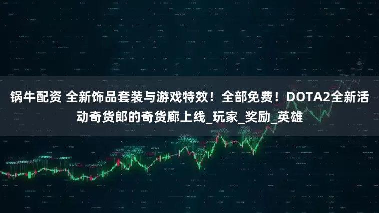 锅牛配资 全新饰品套装与游戏特效！全部免费！DOTA2全新活动奇货郎的奇货廊上线_玩家_奖励_英雄