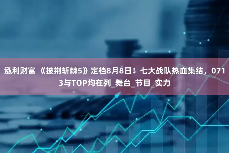 泓利财富 《披荆斩棘5》定档8月8日！七大战队热血集结，0713与TOP均在列_舞台_节目_实力