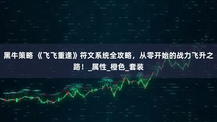 黑牛策略 《飞飞重逢》符文系统全攻略，从零开始的战力飞升之路！_属性_橙色_套装
