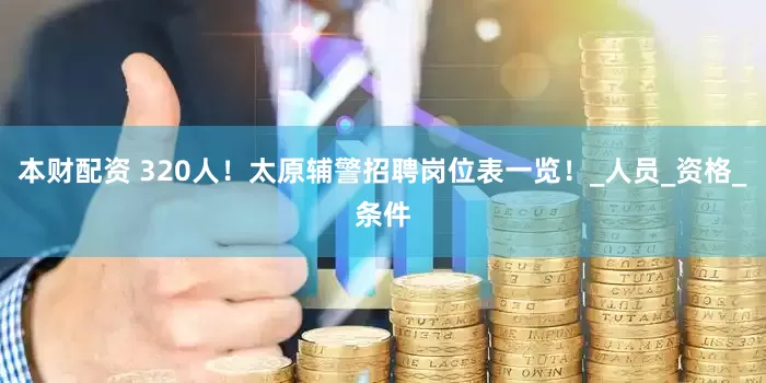 本财配资 320人！太原辅警招聘岗位表一览！_人员_资格_条件