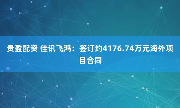 贵盈配资 佳讯飞鸿：签订约4176.74万元海外项目合同