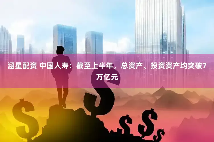 涵星配资 中国人寿：截至上半年，总资产、投资资产均突破7万亿元