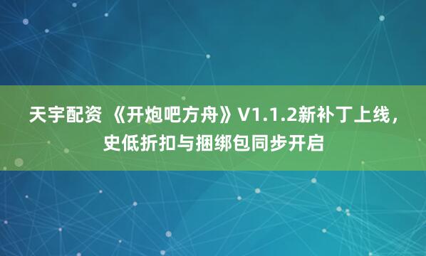 天宇配资 《开炮吧方舟》V1.1.2新补丁上线，史低折扣与捆绑包同步开启