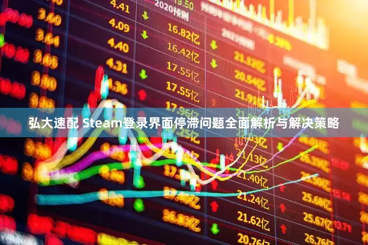 弘大速配 Steam登录界面停滞问题全面解析与解决策略