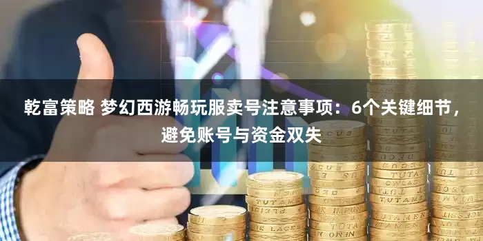 乾富策略 梦幻西游畅玩服卖号注意事项：6个关键细节，避免账号与资金双失