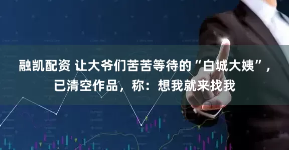 融凯配资 让大爷们苦苦等待的“白城大姨”，已清空作品，称：想我就来找我