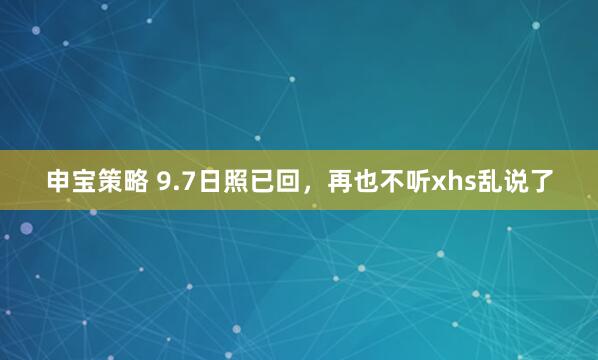 申宝策略 9.7日照已回，再也不听xhs乱说了