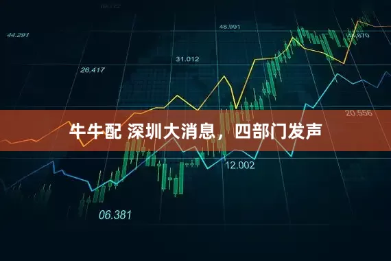 牛牛配 深圳大消息，四部门发声