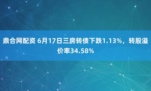鼎合网配资 6月17日三房转债下跌1.13%，转股溢价率34.58%