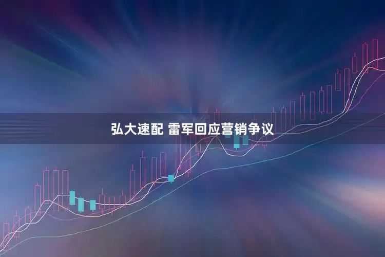 弘大速配 雷军回应营销争议