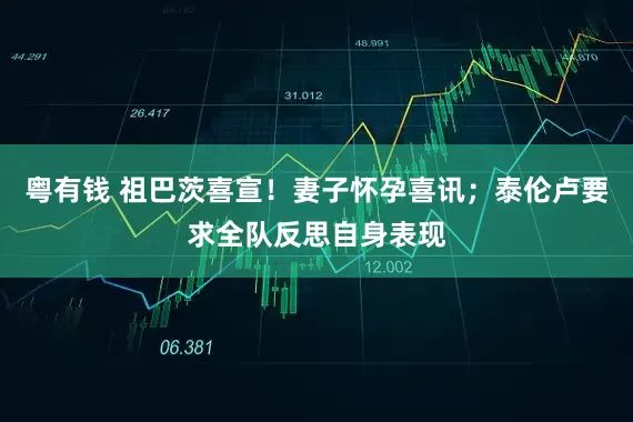 粤有钱 祖巴茨喜宣!妻子怀孕喜讯;泰伦卢要求全队反思自身表现