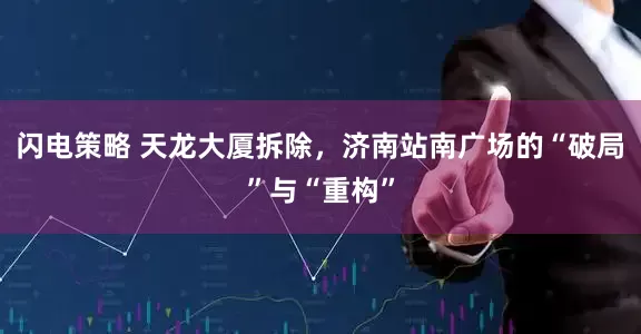 闪电策略 天龙大厦拆除，济南站南广场的“破局”与“重构”