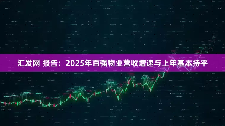 汇发网 报告：2025年百强物业营收增速与上年基本持平