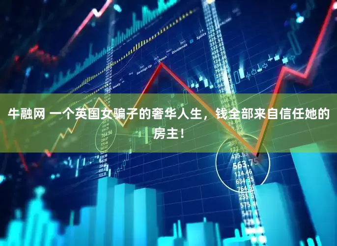 牛融网 一个英国女骗子的奢华人生，钱全部来自信任她的房主！