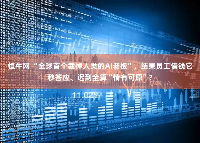 恒牛网 “全球首个裁掉人类的AI老板”，结果员工借钱它秒答应、迟到全算“情有可原”？