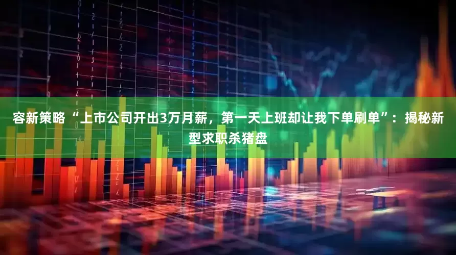 容新策略 “上市公司开出3万月薪，第一天上班却让我下单刷单”：揭秘新型求职杀猪盘