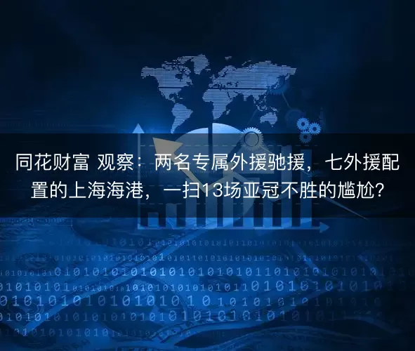 同花财富 观察：两名专属外援驰援，七外援配置的上海海港，一扫13场亚冠不胜的尴尬？